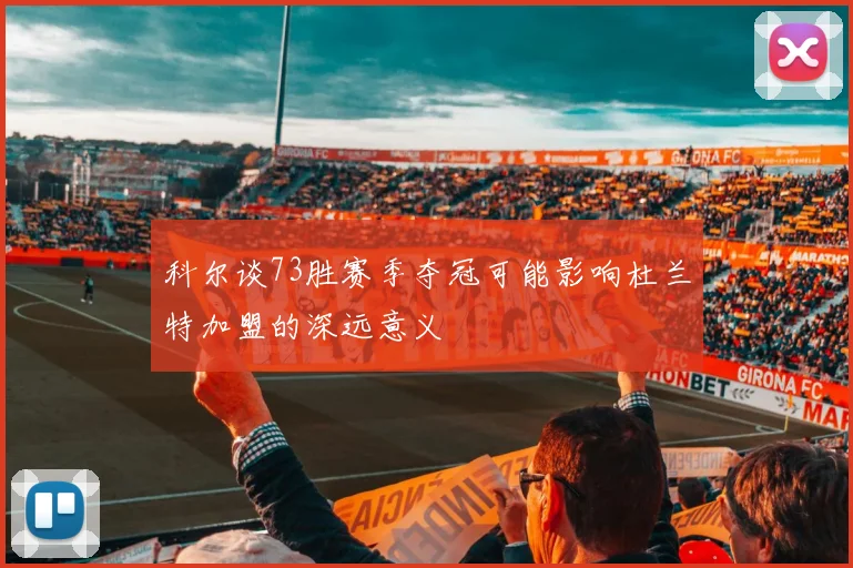 科尔谈73胜赛季夺冠可能影响杜兰特加盟的深远意义
