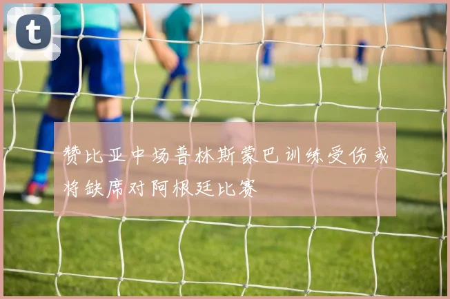 赞比亚中场普林斯蒙巴训练受伤或将缺席对阿根廷比赛