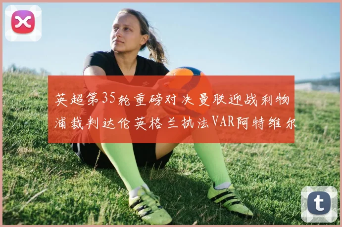 英超第35轮重磅对决曼联迎战利物浦裁判达伦英格兰执法VAR阿特维尔助阵