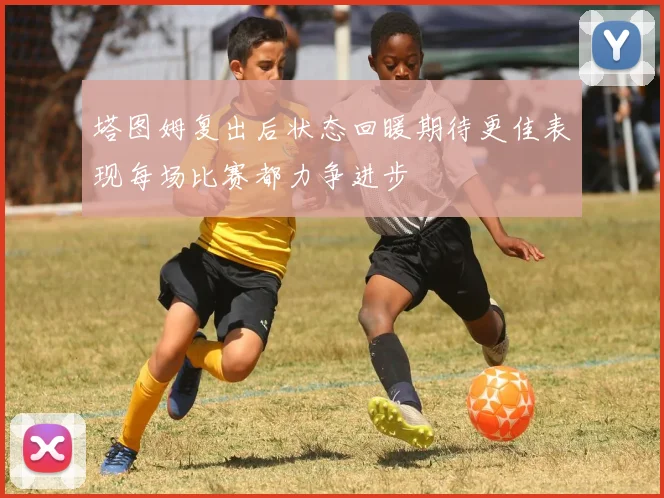 塔图姆复出后状态回暖期待更佳表现每场比赛都力争进步