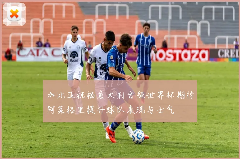 加比亚祝福意大利晋级世界杯期待阿莱格里提升球队表现与士气