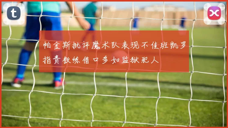 帕金斯批评魔术队表现不佳班凯罗指责教练借口多如监狱犯人