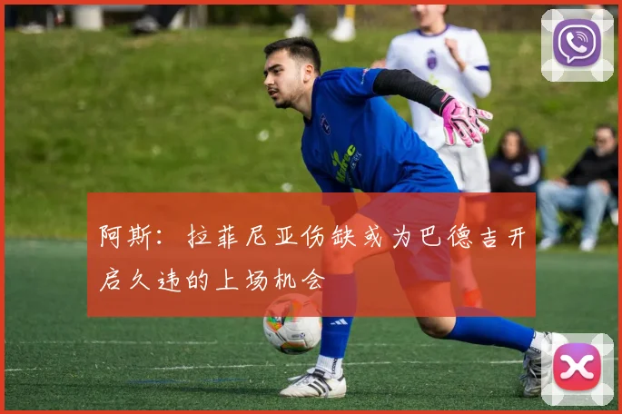 阿斯：拉菲尼亚伤缺或为巴德吉开启久违的上场机会