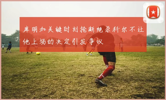 库明加关键时刻抢断绝杀科尔不让他上场的决定引发争议
