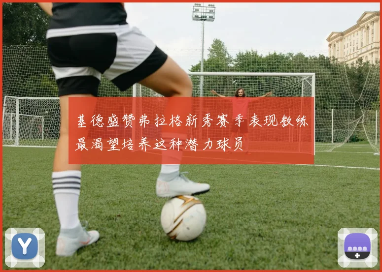 基德盛赞弗拉格新秀赛季表现教练最渴望培养这种潜力球员