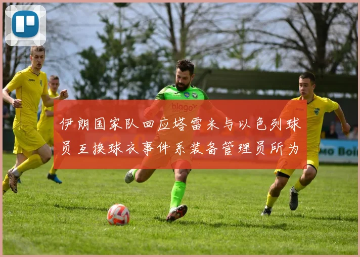 伊朗国家队回应塔雷米与以色列球员互换球衣事件系装备管理员所为