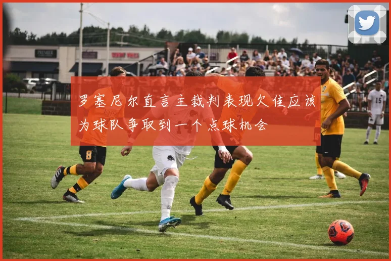 罗塞尼尔直言主裁判表现欠佳应该为球队争取到一个点球机会