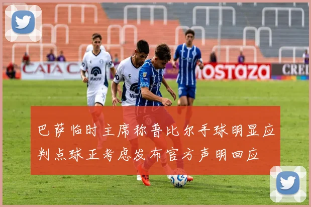 巴萨临时主席称普比尔手球明显应判点球正考虑发布官方声明回应