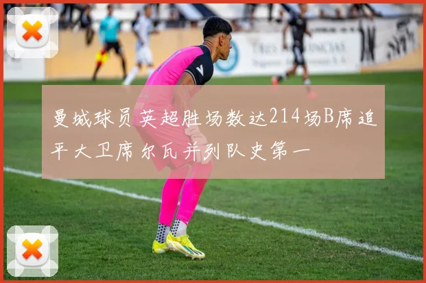 曼城球员英超胜场数达214场B席追平大卫席尔瓦并列队史第一