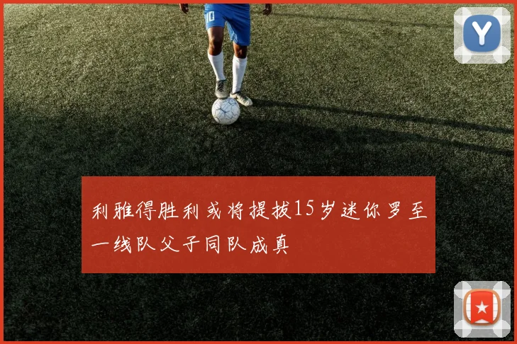 利雅得胜利或将提拔15岁迷你罗至一线队父子同队成真