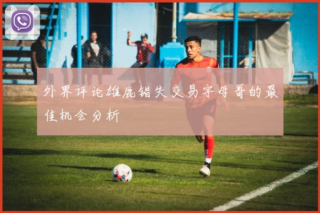外界评论雄鹿错失交易字母哥的最佳机会分析