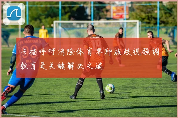 卡福呼吁消除体育界种族歧视强调教育是关键解决之道