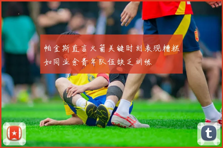 帕金斯直言火箭关键时刻表现糟糕如同业余青年队伍缺乏训练