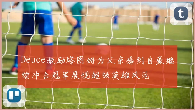 Deuce激励塔图姆为父亲感到自豪继续冲击冠军展现超级英雄风范