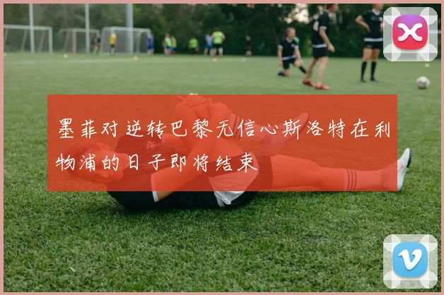 墨菲对逆转巴黎无信心斯洛特在利物浦的日子即将结束