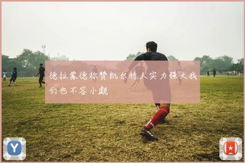 德拉蒙德称赞凯尔特人实力强大我们也不容小觑