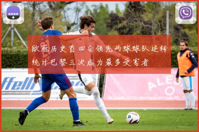 欧冠历史首回合领先两球球队逆转统计巴黎三次成为最多受害者