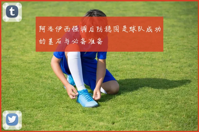 阿洛伊西强调后防稳固是球队成功的基石与必备准备